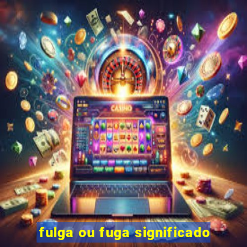 fulga ou fuga significado